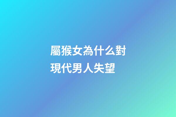 屬猴女為什么對現代男人失望