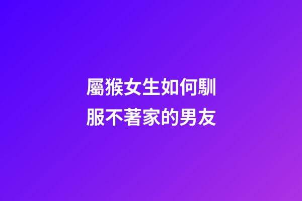 屬猴女生如何馴服不著家的男友