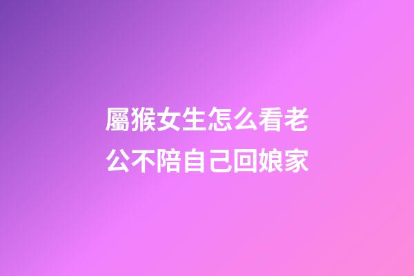 屬猴女生怎么看老公不陪自己回娘家