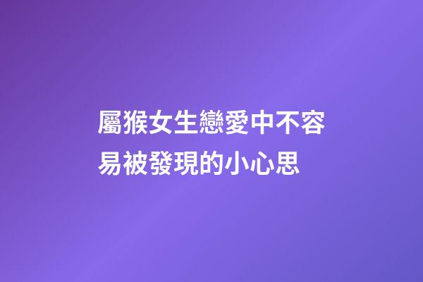 屬猴女生戀愛中不容易被發現的小心思