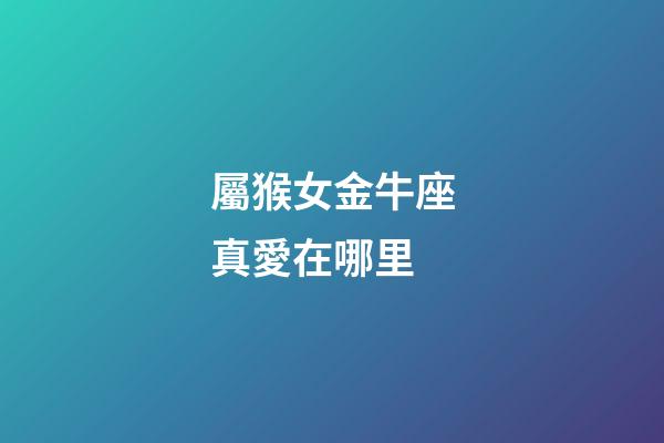 屬猴女金牛座真愛在哪里-第1張-星座運勢-玄機派