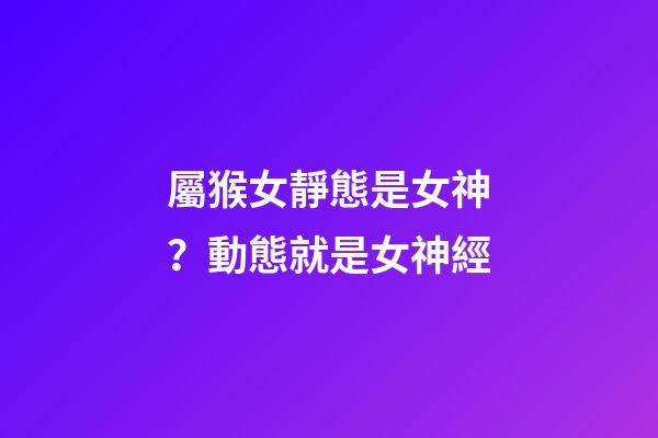 屬猴女靜態是女神？動態就是女神經