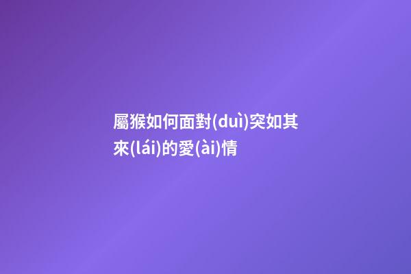 屬猴如何面對(duì)突如其來(lái)的愛(ài)情