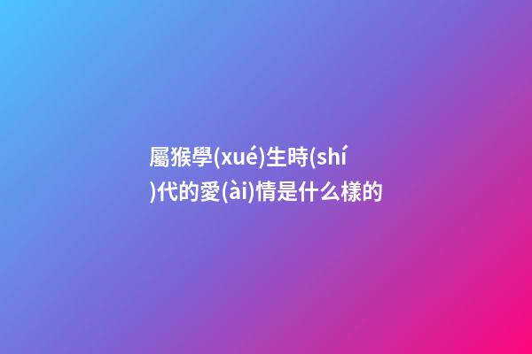 屬猴學(xué)生時(shí)代的愛(ài)情是什么樣的