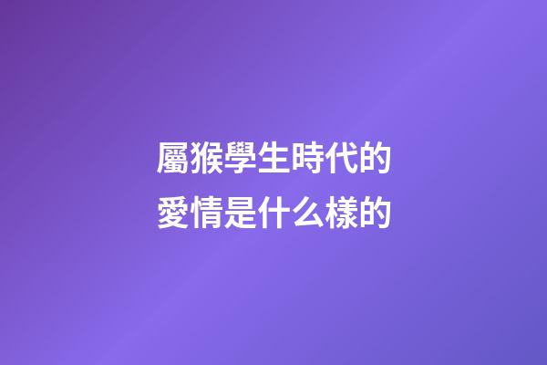 屬猴學生時代的愛情是什么樣的