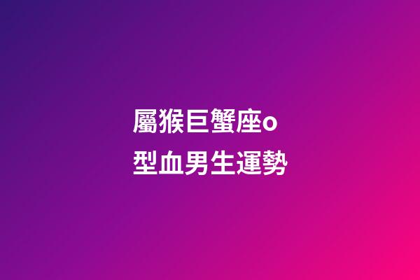 屬猴巨蟹座o型血男生運勢