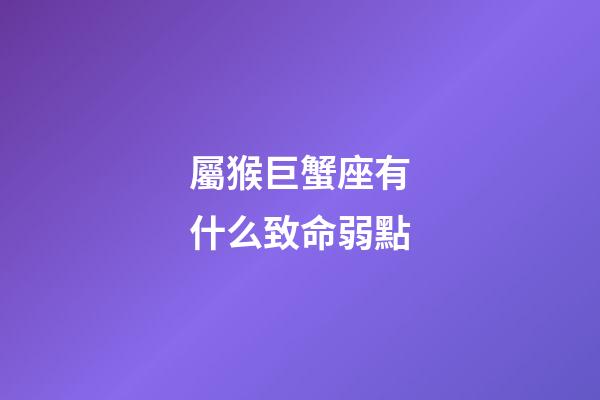 屬猴巨蟹座有什么致命弱點-第1張-星座運勢-玄機派