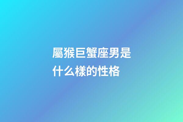 屬猴巨蟹座男是什么樣的性格-第1張-星座運勢-玄機派