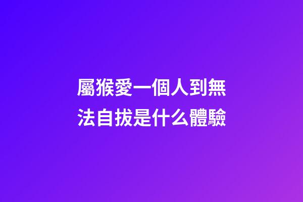 屬猴愛一個人到無法自拔是什么體驗