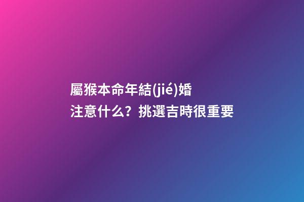 屬猴本命年結(jié)婚注意什么？挑選吉時很重要
