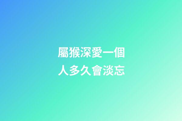 屬猴深愛一個人多久會淡忘