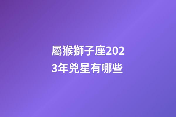 屬猴獅子座2023年兇星有哪些