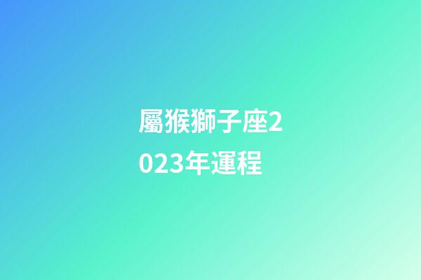 屬猴獅子座2023年運程-第1張-星座運勢-玄機派