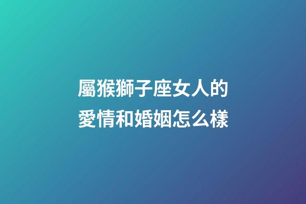 屬猴獅子座女人的愛情和婚姻怎么樣-第1張-星座運勢-玄機派