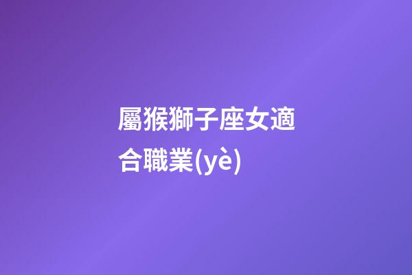 屬猴獅子座女適合職業(yè)-第1張-星座運勢-玄機(jī)派
