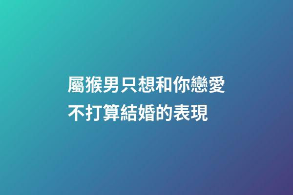 屬猴男只想和你戀愛不打算結婚的表現