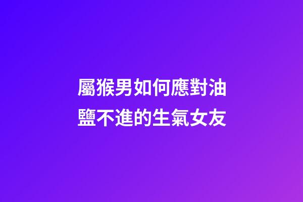 屬猴男如何應對油鹽不進的生氣女友