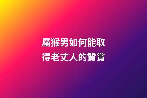 屬猴男如何能取得老丈人的贊賞