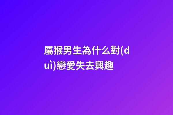 屬猴男生為什么對(duì)戀愛失去興趣