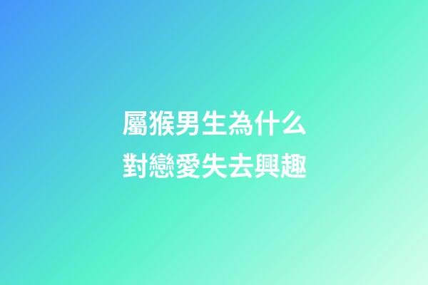 屬猴男生為什么對戀愛失去興趣