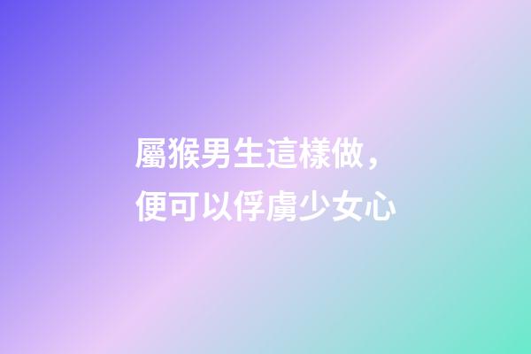 屬猴男生這樣做，便可以俘虜少女心
