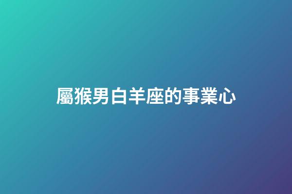 屬猴男白羊座的事業心