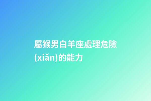 屬猴男白羊座處理危險(xiǎn)的能力-第1張-星座運(yùn)勢(shì)-玄機(jī)派