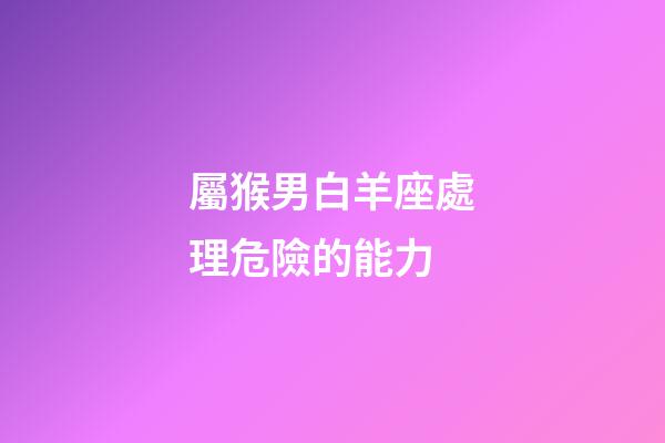 屬猴男白羊座處理危險的能力