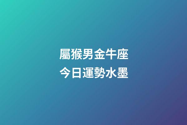 屬猴男金牛座今日運勢水墨-第1張-星座運勢-玄機派