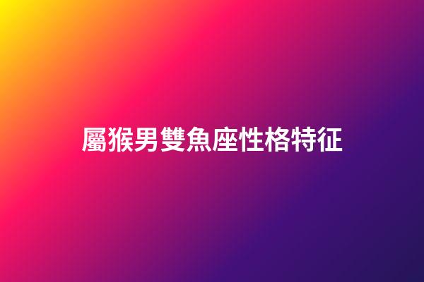 屬猴男雙魚座性格特征-第1張-星座運勢-玄機派
