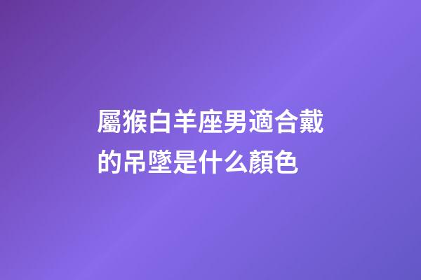 屬猴白羊座男適合戴的吊墜是什么顏色-第1張-星座運(yùn)勢(shì)-玄機(jī)派