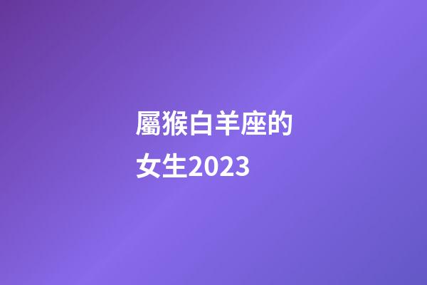 屬猴白羊座的女生2023-第1張-星座運勢-玄機派