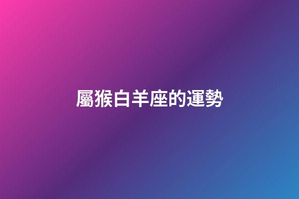 屬猴白羊座的運勢-第1張-星座運勢-玄機派
