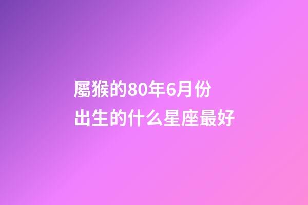 屬猴的80年6月份出生的什么星座最好-第1張-星座運勢-玄機派