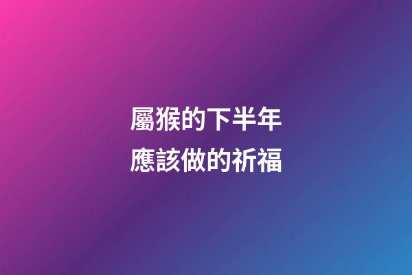 屬猴的下半年應該做的祈福