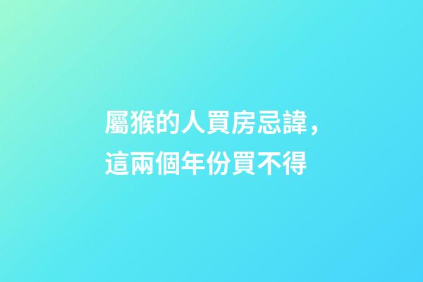 屬猴的人買房忌諱，這兩個年份買不得
