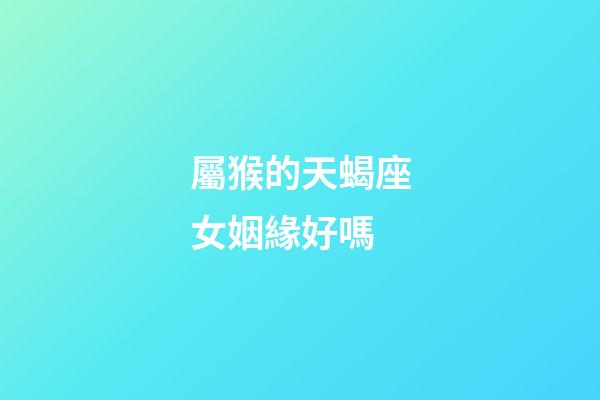 屬猴的天蝎座女姻緣好嗎-第1張-星座運勢-玄機派