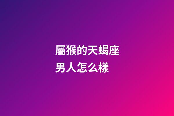 屬猴的天蝎座男人怎么樣-第1張-星座運(yùn)勢-玄機(jī)派