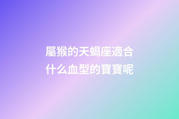 屬猴的天蝎座適合什么血型的寶寶呢