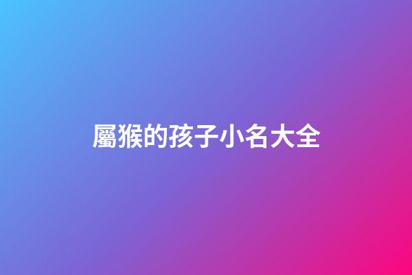 屬猴的孩子小名大全(屬猴的人小名叫什么好)-第1張-寶寶起名-玄機(jī)派