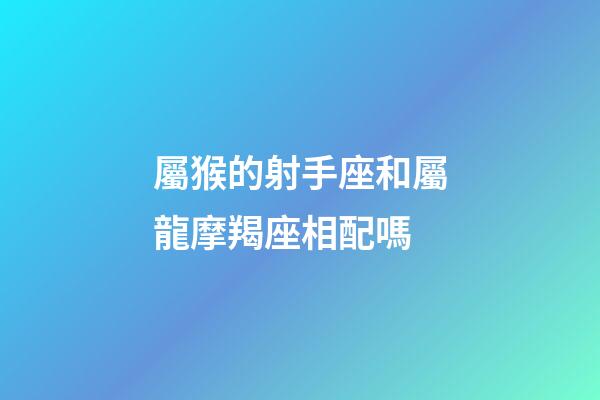 屬猴的射手座和屬龍摩羯座相配嗎-第1張-星座運勢-玄機派