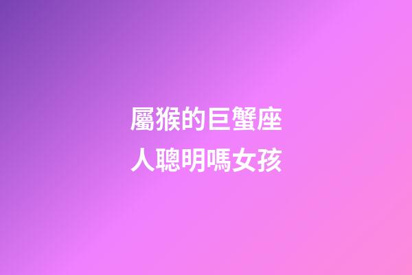 屬猴的巨蟹座人聰明嗎女孩-第1張-星座運勢-玄機派