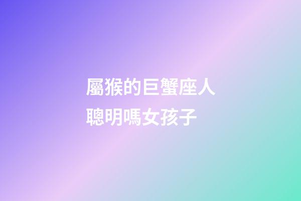 屬猴的巨蟹座人聰明嗎女孩子-第1張-星座運(yùn)勢(shì)-玄機(jī)派