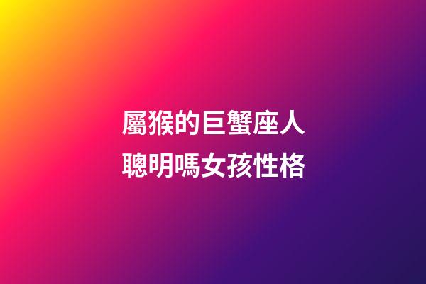 屬猴的巨蟹座人聰明嗎女孩性格-第1張-星座運勢-玄機派