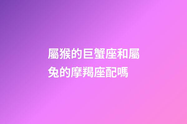 屬猴的巨蟹座和屬兔的摩羯座配嗎-第1張-星座運(yùn)勢(shì)-玄機(jī)派