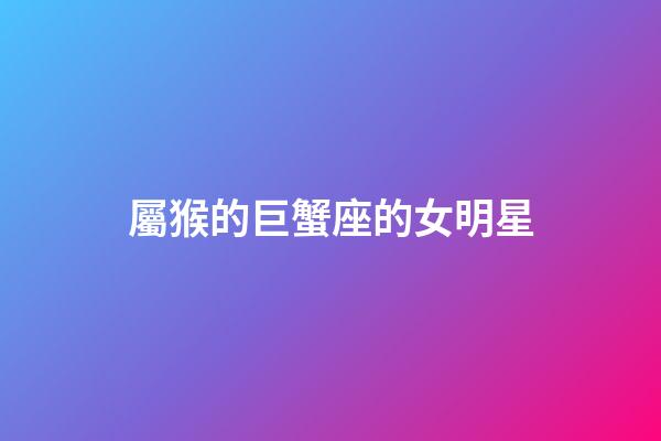 屬猴的巨蟹座的女明星
