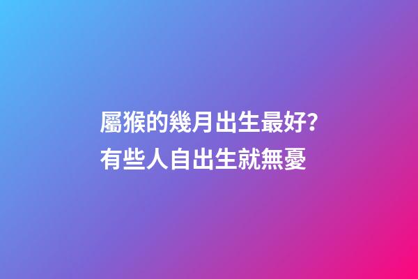 屬猴的幾月出生最好？有些人自出生就無憂