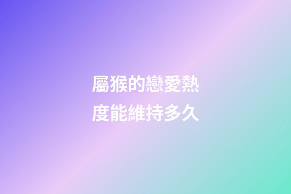 屬猴的戀愛熱度能維持多久