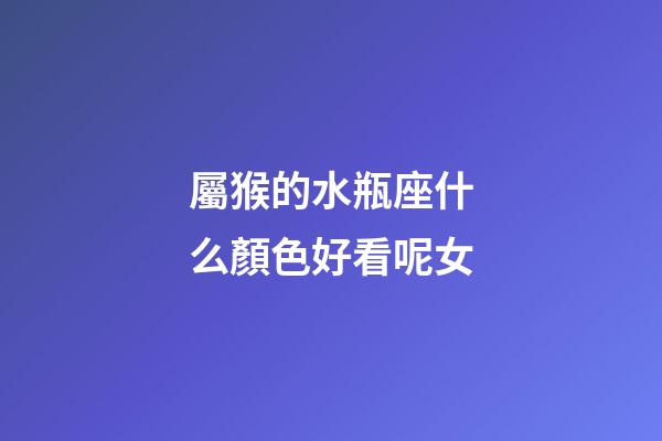 屬猴的水瓶座什么顏色好看呢女-第1張-星座運勢-玄機派