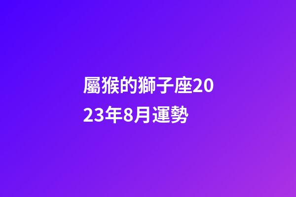 屬猴的獅子座2023年8月運勢-第1張-星座運勢-玄機派
